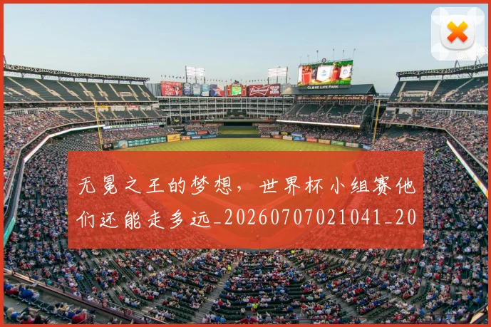 无冕之王的梦想，世界杯小组赛他们还能走多远_20260707021041_20260731171919