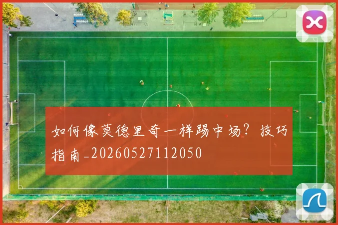 如何像莫德里奇一样踢中场?技巧指南_20260527112050
