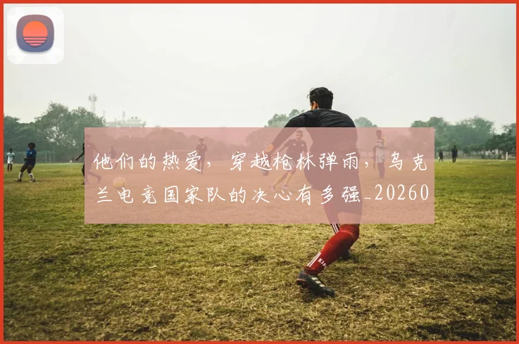 他们的热爱,穿越枪林弹雨,乌克兰电竞国家队的决心有多强_20260703213643