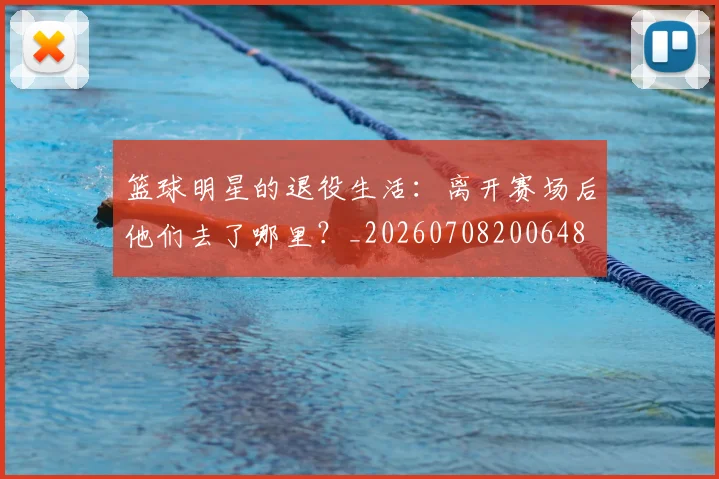 篮球明星的退役生活:离开赛场后他们去了哪里?_20260708200648
