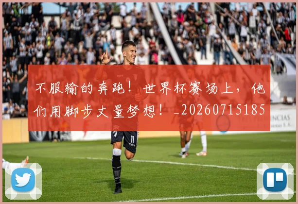 不服输的奔跑！世界杯赛场上，他们用脚步丈量梦想！_20260715185730