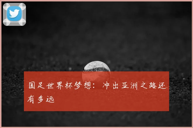 国足世界杯梦想：冲出亚洲之路还有多远
