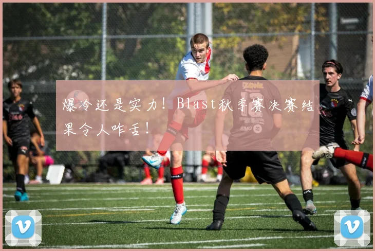 爆冷还是实力！Blast秋季赛决赛结果令人咋舌！