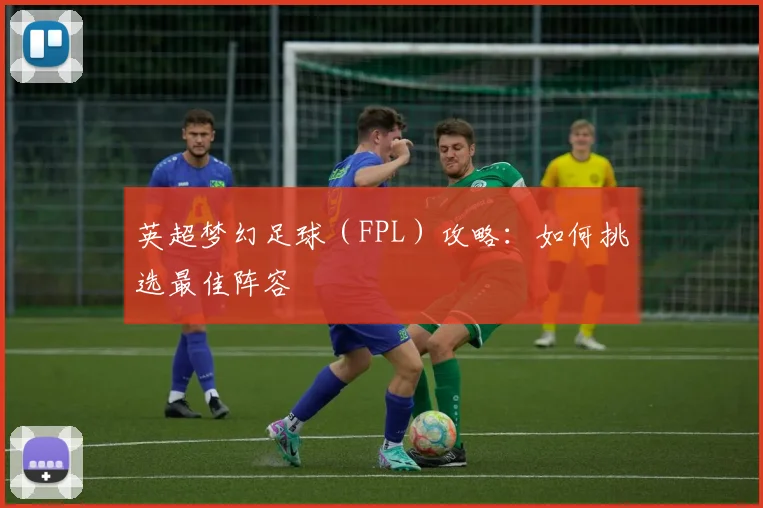 英超梦幻足球（FPL）攻略：如何挑选最佳阵容