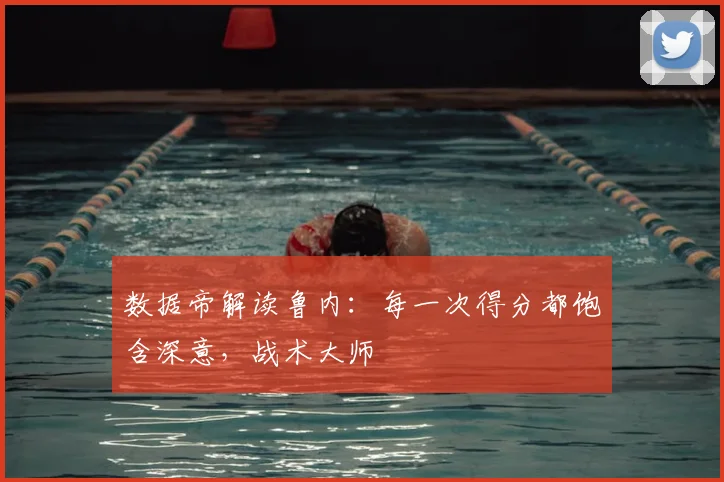 数据帝解读鲁内：每一次得分都饱含深意，战术大师