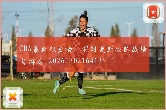 CBA最新积分榜：实时更新各队战绩与排名_20260702164125