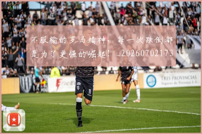 不服输的罗马精神，每一次跌倒都是为了更强的崛起！_20260702173502