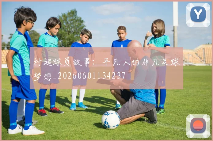 村超球员故事:平凡人的非凡足球梦想_20260601134237