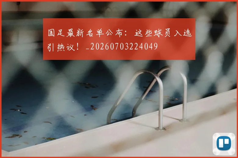 国足最新名单公布：这些球员入选引热议！_20260703224049