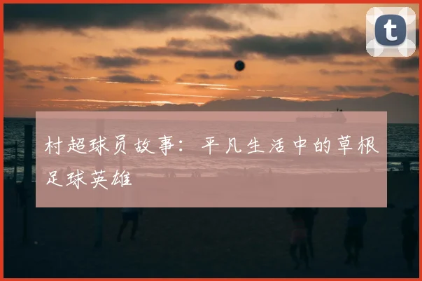 村超球员故事：平凡生活中的草根足球英雄