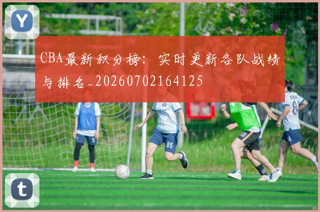 CBA最新积分榜：实时更新各队战绩与排名_20260702164125