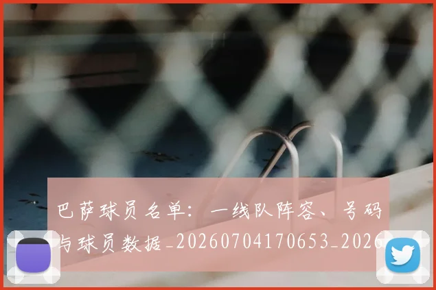 巴萨球员名单：一线队阵容、号码与球员数据_20260704170653_20260722153427