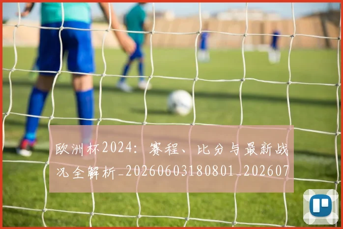 欧洲杯2024：赛程、比分与最新战况全解析_20260603180801_20260707152238_20260801165652