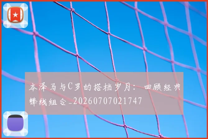 本泽马与C罗的搭档岁月:回顾经典锋线组合_20260707021747