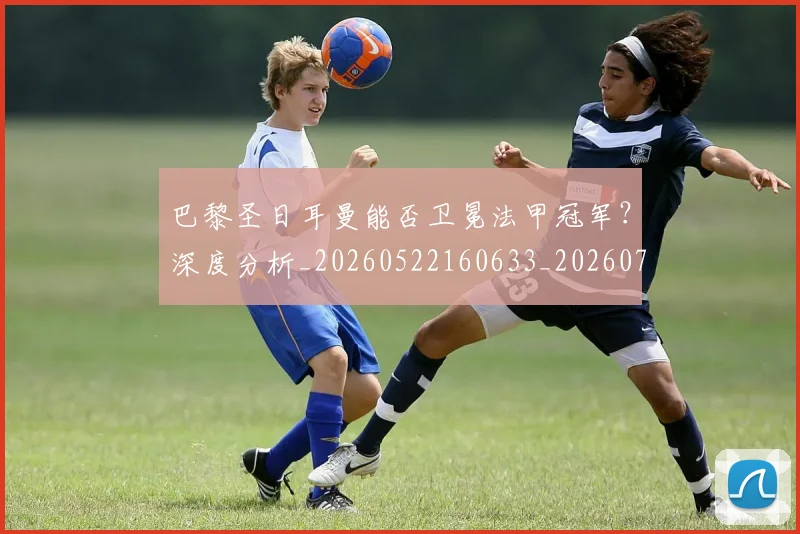 巴黎圣日耳曼能否卫冕法甲冠军?深度分析_20260522160633_20260704171250