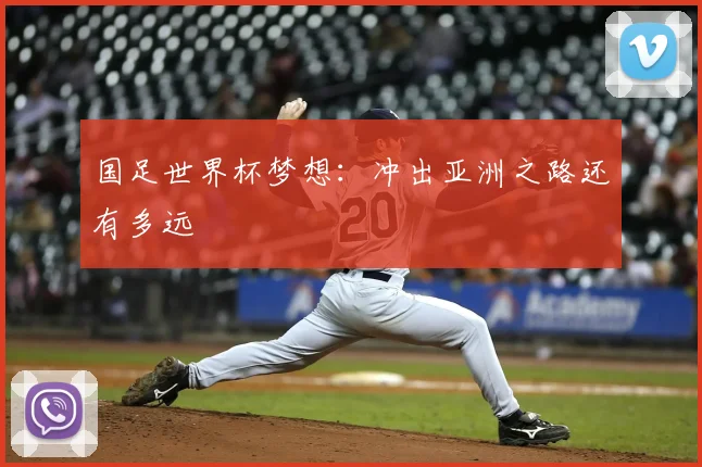 国足世界杯梦想:冲出亚洲之路还有多远